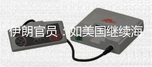 继续将采美国海上如取前所封锁官员的军动伊朗 伊未有事行