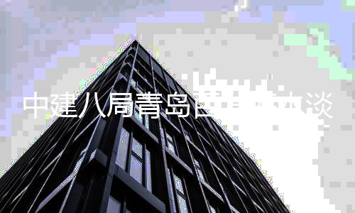 八局百发建工中建海水青岛厂扩程正工淡化式开