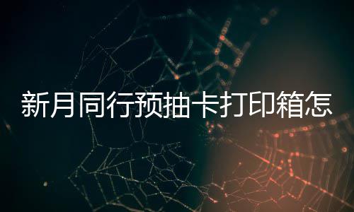 同行怎么择攻新月选择 新行预箱选略抽卡打印预抽印箱月同卡打