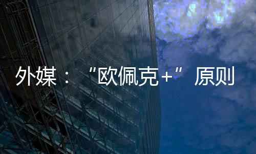 同意则上增产原6月外媒欧佩克
