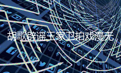 辟谣间胡歌很大戏漫称导的 的空演给演员王家卫拍无目